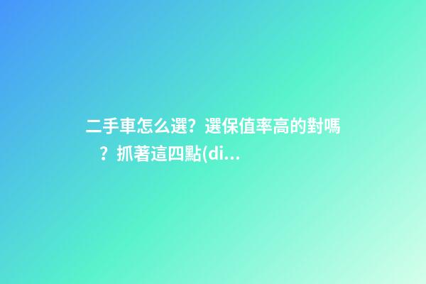 二手車怎么選？選保值率高的對嗎？抓著這四點(diǎn)就錯(cuò)不了